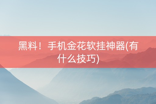 黑料！手机金花软挂神器(有什么技巧)