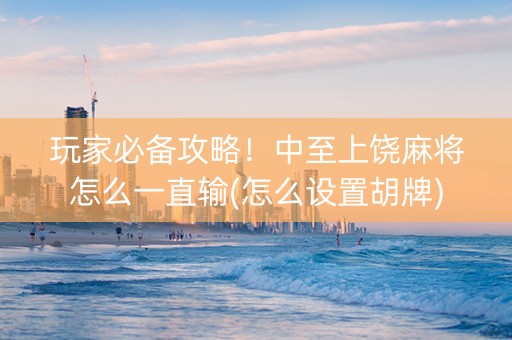 玩家必备攻略！中至上饶麻将怎么一直输(怎么设置胡牌)