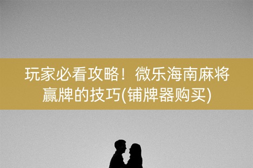 玩家必看攻略！微乐海南麻将赢牌的技巧(铺牌器购买)