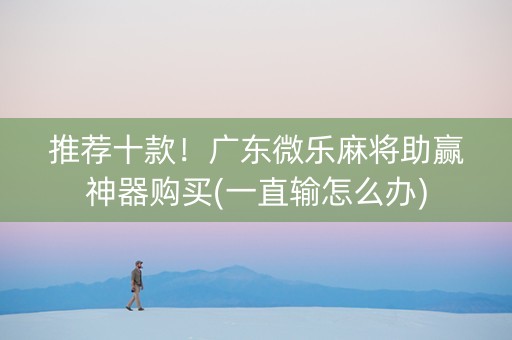 推荐十款！广东微乐麻将助赢神器购买(一直输怎么办)