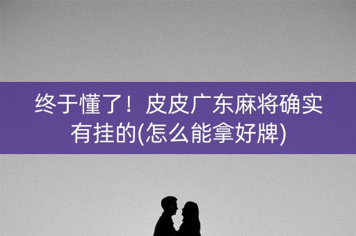 终于懂了！皮皮广东麻将确实有挂的(怎么能拿好牌)
