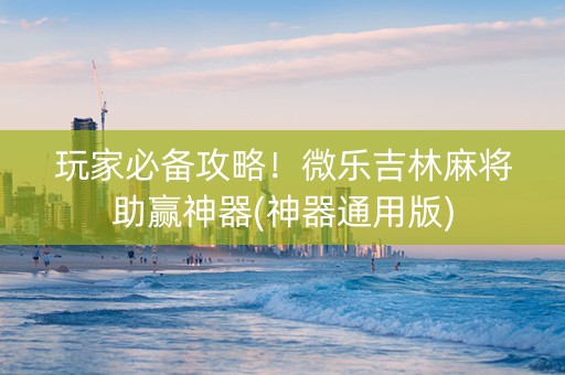 玩家必备攻略！微乐吉林麻将助赢神器(神器通用版)