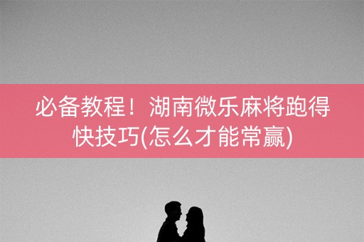 必备教程！湖南微乐麻将跑得快技巧(怎么才能常赢)
