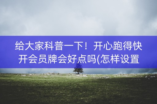 给大家科普一下！开心跑得快开会员牌会好点吗(怎样设置好牌)