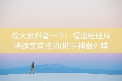 给大家科普一下！福建旺旺麻将确实有挂的(助手神器外辅工具)