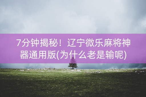 7分钟揭秘！辽宁微乐麻将神器通用版(为什么老是输呢)