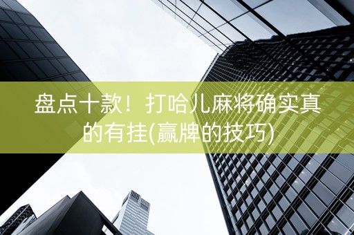 盘点十款！打哈儿麻将确实真的有挂(赢牌的技巧)