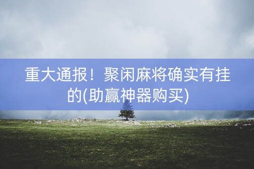 重大通报！聚闲麻将确实有挂的(助赢神器购买)