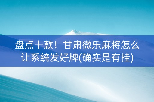 盘点十款！甘肃微乐麻将怎么让系统发好牌(确实是有挂)