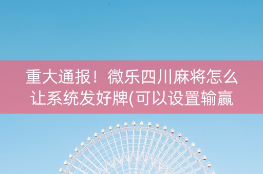 重大通报！微乐四川麻将怎么让系统发好牌(可以设置输赢吗)