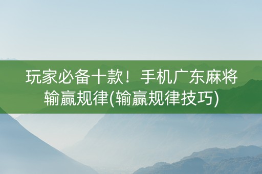 玩家必备十款！手机广东麻将输赢规律(输赢规律技巧)