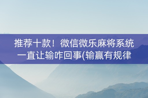 推荐十款！微信微乐麻将系统一直让输咋回事(输赢有规律)