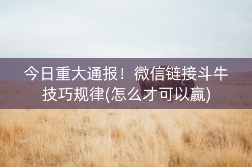 今日重大通报！微信链接斗牛技巧规律(怎么才可以赢)