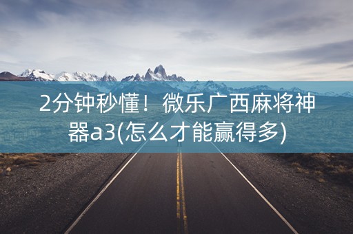 2分钟秒懂！微乐广西麻将神器a3(怎么才能赢得多)