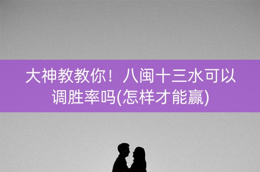 大神教教你！八闽十三水可以调胜率吗(怎样才能赢)