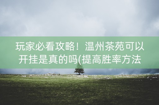 玩家必看攻略！温州茶苑可以开挂是真的吗(提高胜率方法)