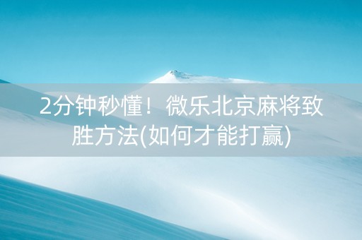2分钟秒懂！微乐北京麻将致胜方法(如何才能打赢)