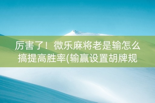 厉害了！微乐麻将老是输怎么搞提高胜率(输赢设置胡牌规律)