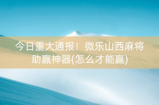 今日重大通报！微乐山西麻将助赢神器(怎么才能赢)