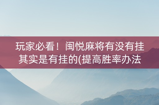 玩家必看！闽悦麻将有没有挂其实是有挂的(提高胜率办法)