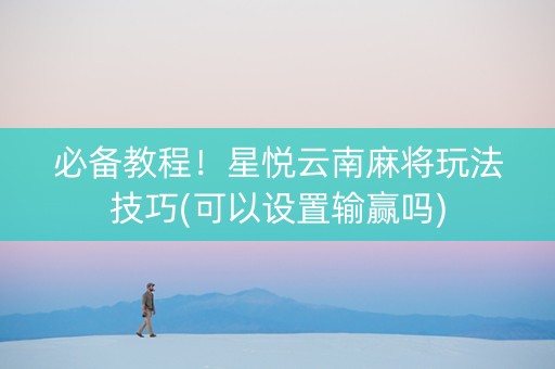 必备教程！星悦云南麻将玩法技巧(可以设置输赢吗)