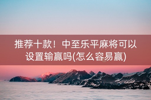 推荐十款！中至乐平麻将可以设置输赢吗(怎么容易赢)