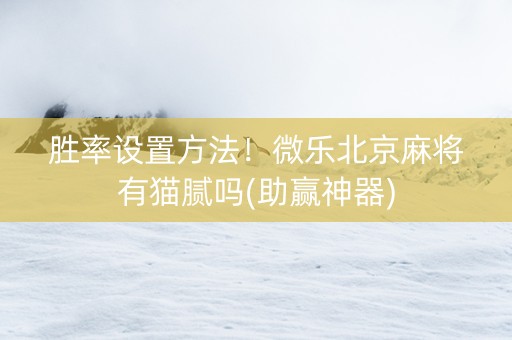 胜率设置方法！微乐北京麻将有猫腻吗(助赢神器)