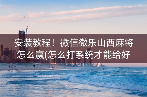 安装教程！微信微乐山西麻将怎么赢(怎么打系统才能给好牌)