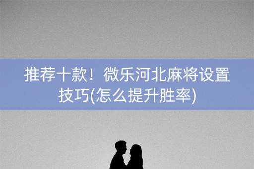 推荐十款！微乐河北麻将设置技巧(怎么提升胜率)