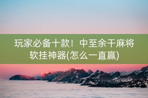 玩家必备十款！中至余干麻将软挂神器(怎么一直赢)