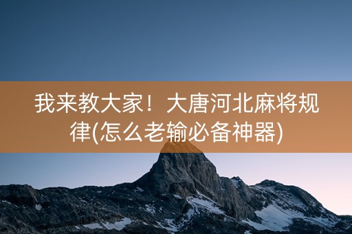 我来教大家！大唐河北麻将规律(怎么老输必备神器)