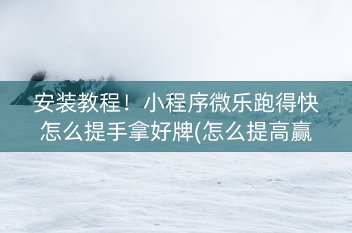 安装教程！小程序微乐跑得快怎么提手拿好牌(怎么提高赢牌率)