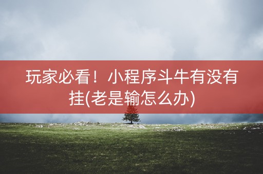 玩家必看！小程序斗牛有没有挂(老是输怎么办)