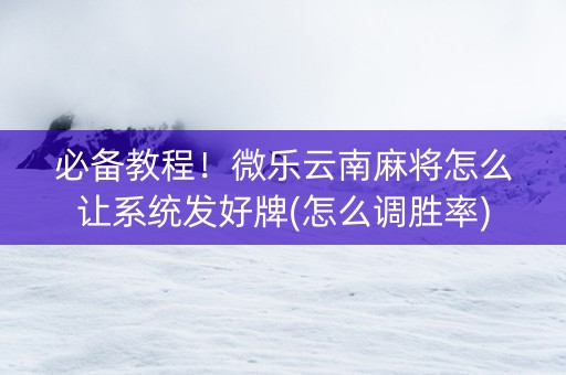 必备教程！微乐云南麻将怎么让系统发好牌(怎么调胜率)