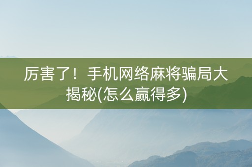 厉害了！手机网络麻将骗局大揭秘(怎么赢得多)