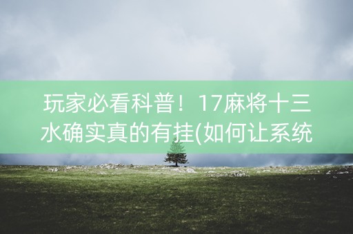 玩家必看科普！17麻将十三水确实真的有挂(如何让系统发好牌)