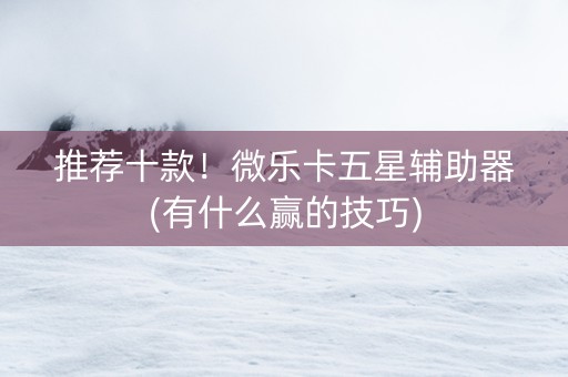 推荐十款！微乐卡五星辅助器(有什么赢的技巧)
