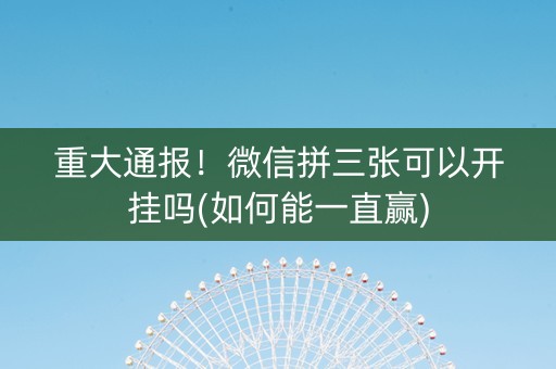 重大通报！微信拼三张可以开挂吗(如何能一直赢)