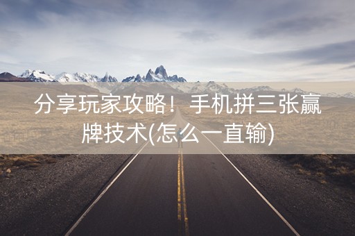 分享玩家攻略！手机拼三张赢牌技术(怎么一直输)