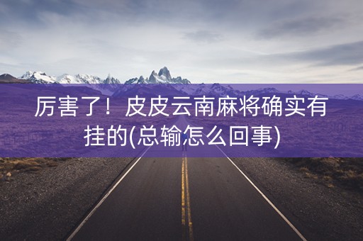 厉害了！皮皮云南麻将确实有挂的(总输怎么回事)