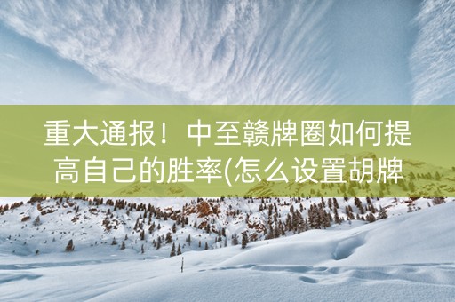 重大通报！中至赣牌圈如何提高自己的胜率(怎么设置胡牌)