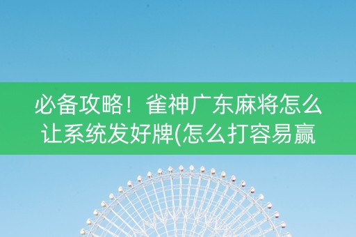 必备攻略！雀神广东麻将怎么让系统发好牌(怎么打容易赢)