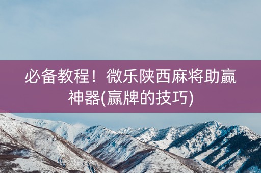 必备教程！微乐陕西麻将助赢神器(赢牌的技巧)