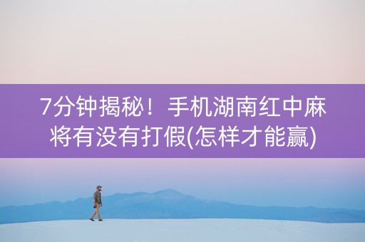 7分钟揭秘！手机湖南红中麻将有没有打假(怎样才能赢)