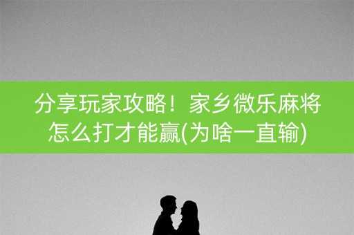 分享玩家攻略！家乡微乐麻将怎么打才能赢(为啥一直输)