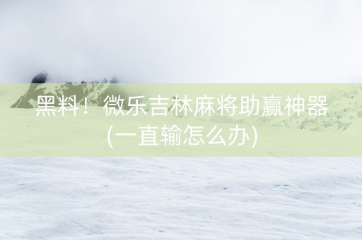 黑料！微乐吉林麻将助赢神器(一直输怎么办)