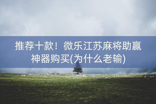 推荐十款！微乐江苏麻将助赢神器购买(为什么老输)