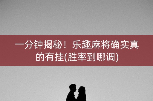 一分钟揭秘！乐趣麻将确实真的有挂(胜率到哪调)