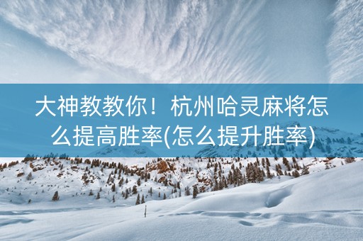 大神教教你！杭州哈灵麻将怎么提高胜率(怎么提升胜率)