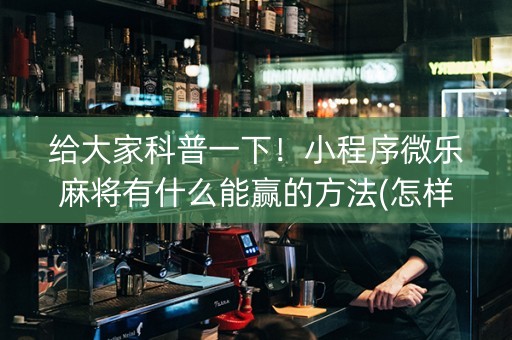 给大家科普一下！小程序微乐麻将有什么能赢的方法(怎样才能赢)